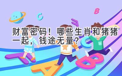 财富密码!哪些生肖和猪猪一起,钱途无量?-图片1