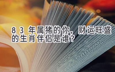  83年属猪的你，财运旺盛的生肖伴侣是谁？ 