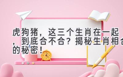 虎狗猪，这三个生肖在一起，到底合不合？揭秘生肖相合的秘密！