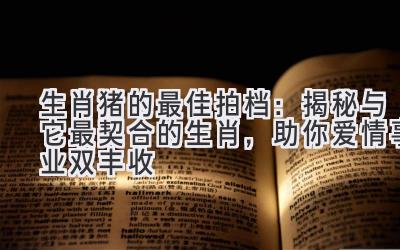  生肖猪的最佳拍档：揭秘与它最契合的生肖，助你爱情事业双丰收 