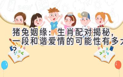 猪兔姻缘：生肖配对揭秘，一段和谐爱情的可能性有多大？