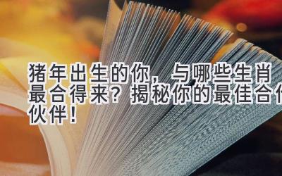 猪年出生的你,与哪些生肖最合得来?揭秘你的最佳合作伙伴!-图片1