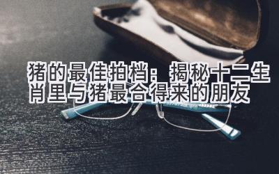 猪的最佳拍档：揭秘十二生肖里与猪最合得来的朋友