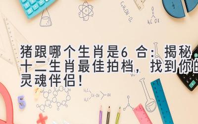 猪跟哪个生肖是6合：揭秘十二生肖最佳拍档，找到你的灵魂伴侣！