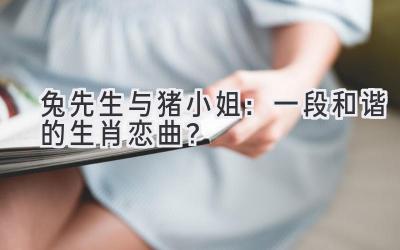  兔先生与猪小姐：一段和谐的生肖恋曲？ 