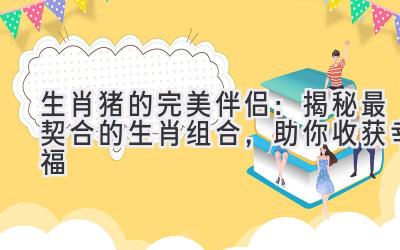  生肖猪的完美伴侣：揭秘最契合的生肖组合，助你收获幸福 