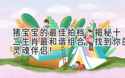 猪宝宝的最佳拍档：揭秘十二生肖最和谐组合，找到你的灵魂伴侣！