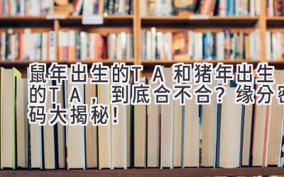 鼠年出生的TA和猪年出生的TA，到底合不合？缘分密码大揭秘！