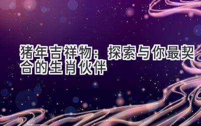 猪年吉祥物：探索与你最契合的生肖伙伴