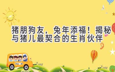 猪朋狗友，兔年添福！揭秘与猪儿最契合的生肖伙伴