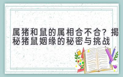 属猪和鼠的属相合不合？揭秘猪鼠姻缘的秘密与挑战
