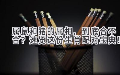 属鼠和猪的属相，到底合不合？速览这份生肖配对宝典！