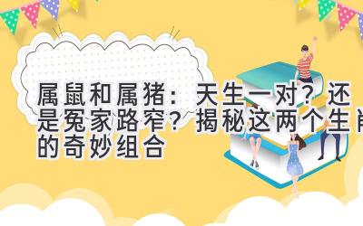  属鼠和属猪：天生一对？还是冤家路窄？揭秘这两个生肖的奇妙组合 