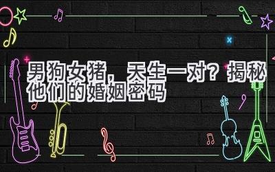  男狗女猪，天生一对？揭秘他们的婚姻密码 