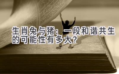  生肖兔与猪：一段和谐共生的可能性有多大？ 