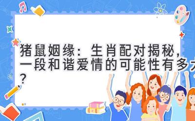 猪鼠姻缘：生肖配对揭秘，一段和谐爱情的可能性有多大？