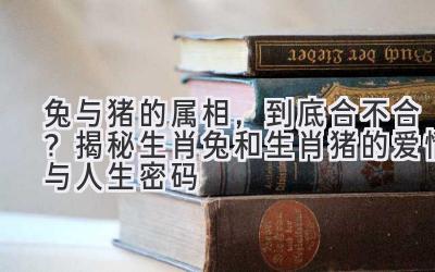  兔与猪的属相，到底合不合？揭秘生肖兔和生肖猪的爱情与人生密码 