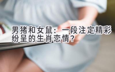  男猪和女鼠：一段注定精彩纷呈的生肖恋情？ 