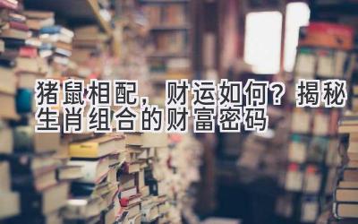 猪鼠相配，财运如何？揭秘生肖组合的财富密码