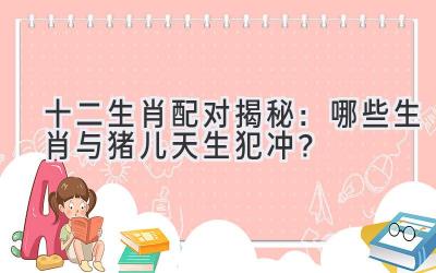十二生肖配对揭秘：哪些生肖与猪儿天生犯冲？
