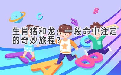  生肖猪和龙：一段命中注定的奇妙旅程？ 
