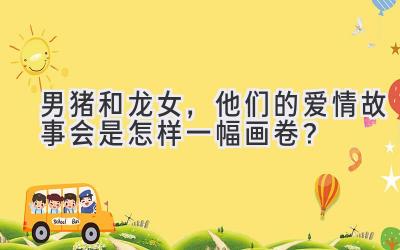  男猪和龙女，他们的爱情故事会是怎样一幅画卷？ 