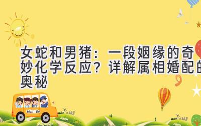  女蛇和男猪：一段姻缘的奇妙化学反应？详解属相婚配的奥秘 