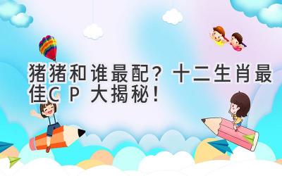 猪猪和谁最配？十二生肖最佳CP大揭秘！