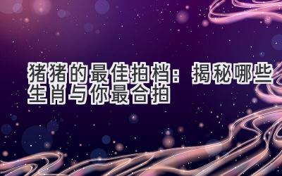 猪猪的最佳拍档：揭秘哪些生肖与你最合拍