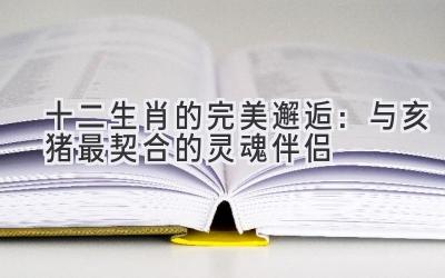 十二生肖的完美邂逅：与亥猪最契合的灵魂伴侣