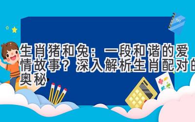  生肖猪和兔：一段和谐的爱情故事？深入解析生肖配对的奥秘 