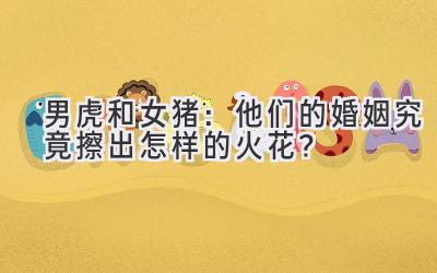  男虎和女猪：他们的婚姻究竟擦出怎样的火花？ 