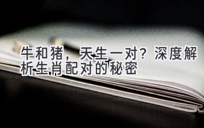  牛和猪，天生一对？深度解析生肖配对的秘密 