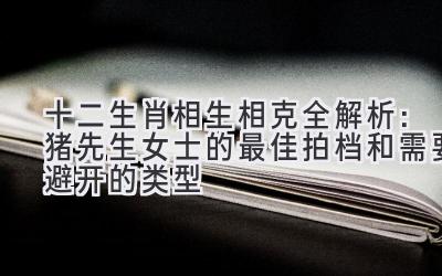 十二生肖相生相克全解析：猪先生/女士的最佳拍档和需要避开的类型