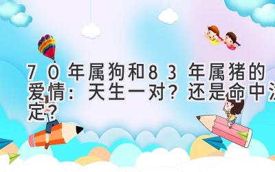 70年属狗和83年属猪的爱情：天生一对？还是命中注定？