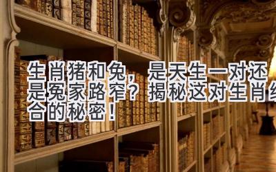 生肖猪和兔,是天生一对还是冤家路窄?揭秘这对生肖组合的秘密!-图片1