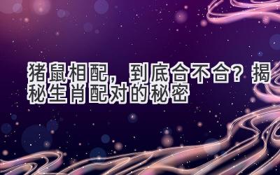 猪鼠相配，到底合不合？揭秘生肖配对的秘密