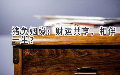 猪兔姻缘：财运共亨，相伴一生？