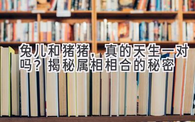  兔儿和猪猪，真的天生一对吗？揭秘属相相合的秘密 