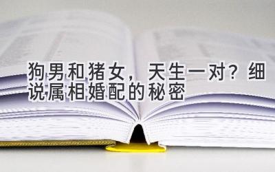 狗男和猪女，天生一对？细说属相婚配的秘密