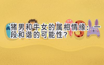 猪男和牛女的属相情缘：一段和谐的可能性？