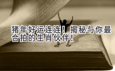 猪年好运连连！揭秘与你最合拍的生肖伙伴！