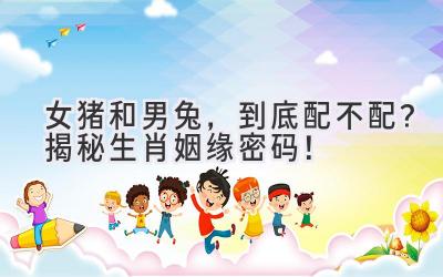  女猪和男兔，到底配不配？揭秘生肖姻缘密码！ 