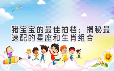 猪宝宝的最佳拍档：揭秘最速配的星座和生肖组合