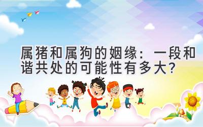 属猪和属狗的姻缘：一段和谐共处的可能性有多大？