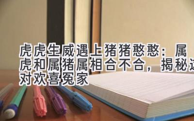 虎虎生威遇上猪猪憨憨：属虎和属猪属相合不合，揭秘这对欢喜冤家