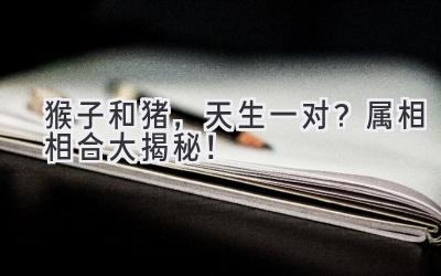  猴子和猪，天生一对？属相相合大揭秘！ 