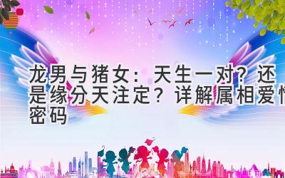  龙男与猪女：天生一对？还是缘分天注定？详解属相爱情密码 