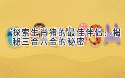 探索生肖猪的最佳伴侣：揭秘三合六合的秘密