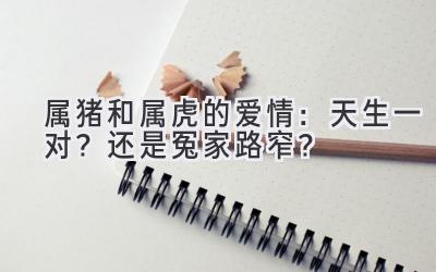 属猪和属虎的爱情：天生一对？还是冤家路窄？